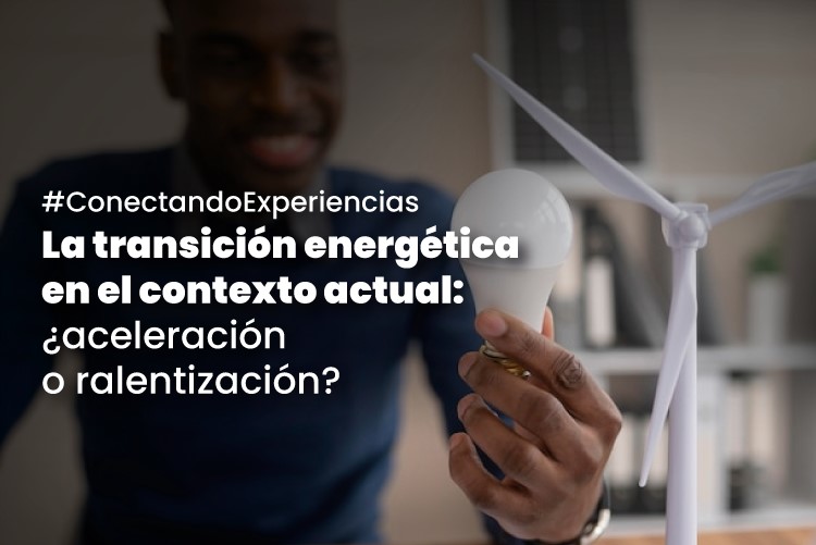 Conectando Experiencias | La transición energética en el contexto actual: ¿aceleración o ralentización?