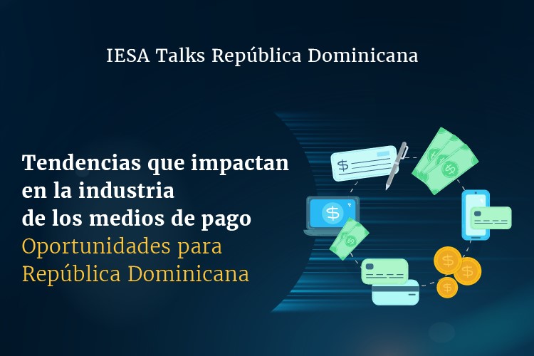 IESA Talks República Dominicana | Tendencias que impactan en la industria de los medios de pago